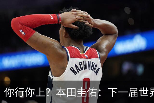 你行你上？本田圭佑：下一届世界杯想作为教练带领日本队参赛