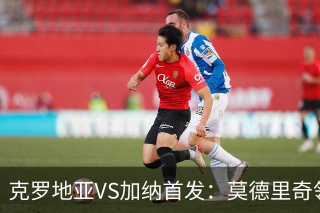 克罗地亚VS加纳首发：莫德里奇领军 佩里西奇科瓦契奇