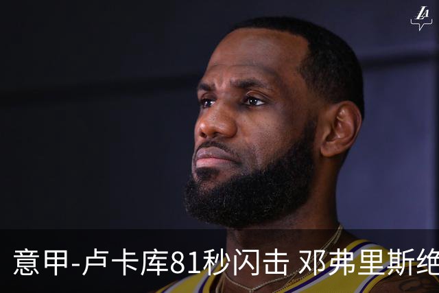 意甲-卢卡库81秒闪击 邓弗里斯绝杀 国际米兰2-1
