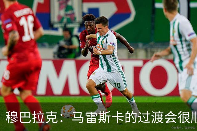 穆巴拉克：马雷斯卡的过渡会很顺利 他的到来将是一笔宝贵的财富