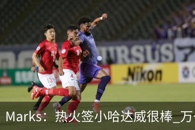Marks：热火签小哈达威很棒 万一詹姆斯说给我600万我想回迈阿密